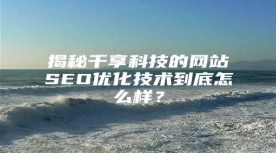 揭秘千享科技的网站SEO优化技术到底怎么样？