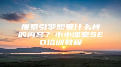 搜索引擎想要什么样的内容？小小课堂SEO培训教程
