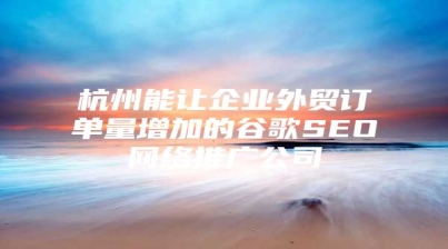 杭州能让企业外贸订单量增加的谷歌SEO网络推广公司