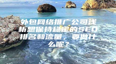 外包网络推广公司浅析想保持稳定的SEO排名和流量，要做什么呢？