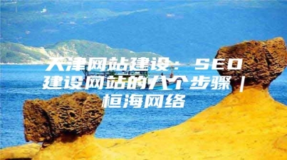 天津网站建设：SEO建设网站的八个步骤｜桓海网络
