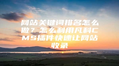 网站关键词排名怎么做？怎么利用凡科CMS插件快速让网站收录