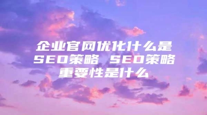 企业官网优化什么是SEO策略 SEO策略重要性是什么