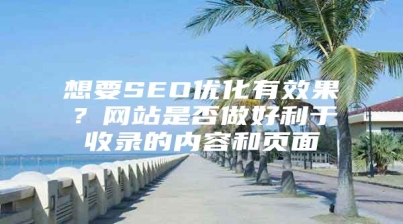 想要SEO优化有效果？网站是否做好利于收录的内容和页面