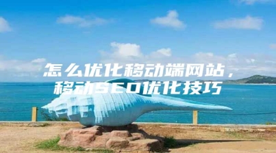 怎么优化移动端网站，移动SEO优化技巧
