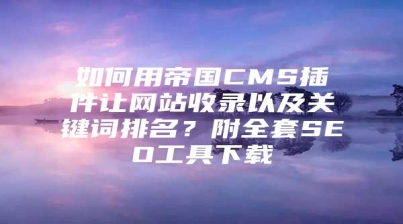 如何用帝国CMS插件让网站收录以及关键词排名？附全套SEO工具下载