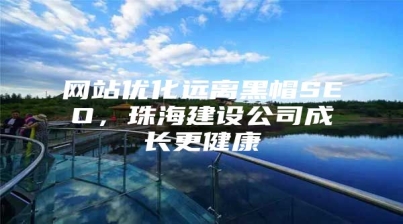 网站优化远离黑帽SEO，珠海建设公司成长更健康