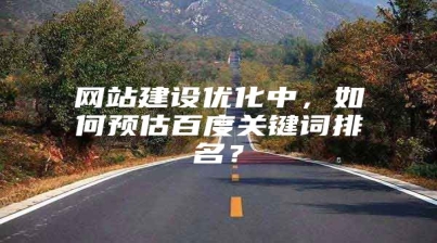 网站建设优化中，如何预估百度关键词排名？
