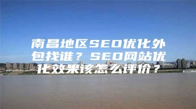 南昌地区SEO优化外包找谁？SEO网站优化效果该怎么评价？