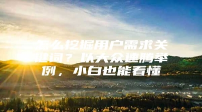 怎么挖掘用户需求关键词？以大众速腾举例，小白也能看懂