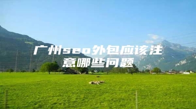 广州seo外包应该注意哪些问题