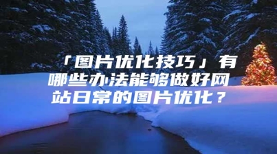 「图片优化技巧」有哪些办法能够做好网站日常的图片优化？