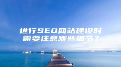进行SEO网站建设时需要注意哪些细节？