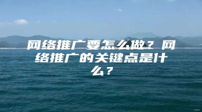 网络推广要怎么做？网络推广的关键点是什么？