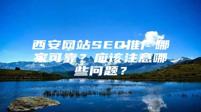 西安网站SEO推广哪家可靠？应该注意哪些问题？