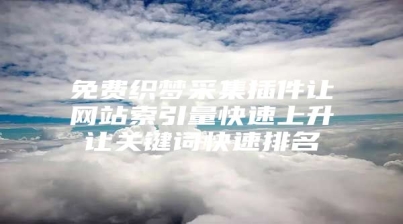 免费织梦采集插件让网站索引量快速上升让关键词快速排名