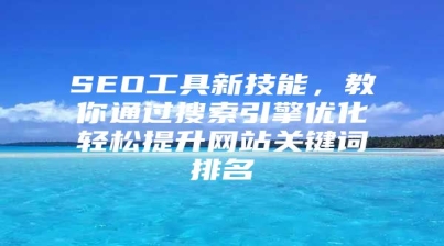 SEO工具新技能，教你通过搜索引擎优化轻松提升网站关键词排名