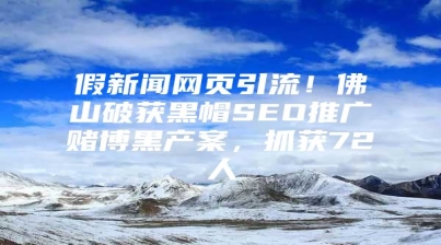 假新闻网页引流！佛山破获黑帽SEO推广赌博黑产案，抓获72人