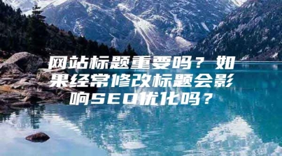 网站标题重要吗？如果经常修改标题会影响SEO优化吗？