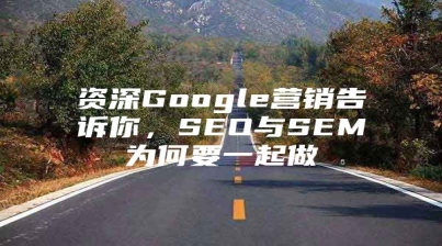 资深Google营销告诉你，SEO与SEM为何要一起做