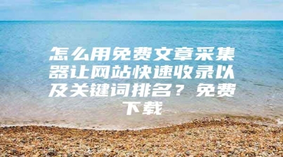 怎么用免费文章采集器让网站快速收录以及关键词排名？免费下载