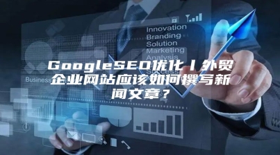 GoogleSEO优化丨外贸企业网站应该如何撰写新闻文章？