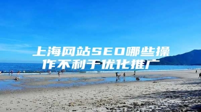 上海网站SEO哪些操作不利于优化推广