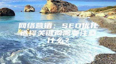 网络营销：SEO优化选择关键词需要注意什么？