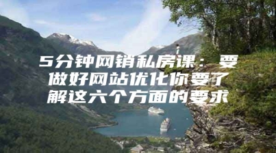 5分钟网销私房课：要做好网站优化你要了解这六个方面的要求