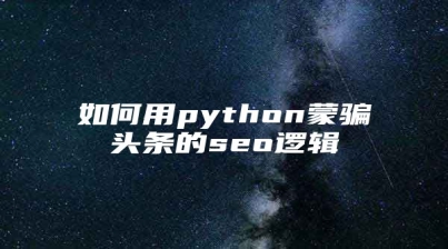 如何用python蒙骗头条的seo逻辑