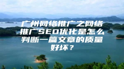 广州网络推广之网络推广SEO优化是怎么判断一篇文章的质量好坏？