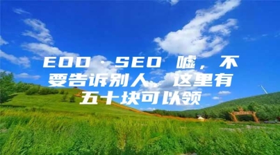 EOD·SEO 嘘，不要告诉别人，这里有五十块可以领