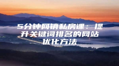 5分钟网销私房课：提升关键词排名的网站优化方法