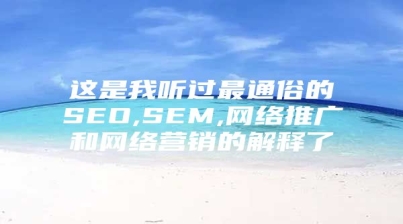 这是我听过最通俗的SEO,SEM,网络推广和网络营销的解释了