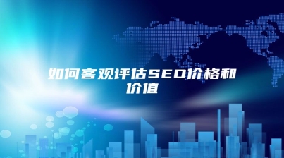 如何客观评估SEO价格和价值