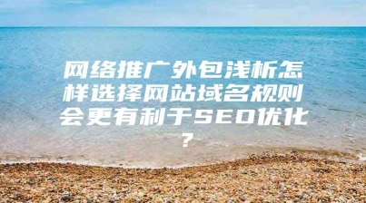 网络推广外包浅析怎样选择网站域名规则会更有利于SEO优化？