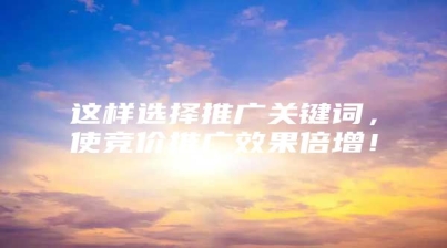 这样选择推广关键词，使竞价推广效果倍增！