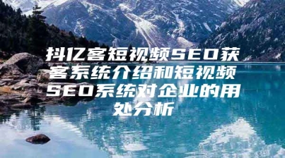 抖亿客短视频SEO获客系统介绍和短视频SEO系统对企业的用处分析