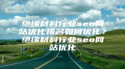 绝缘材料行业seo网站优化排名如何优化？绝缘材料行业seo网站优化
