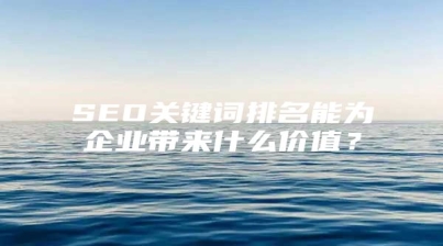 SEO关键词排名能为企业带来什么价值？