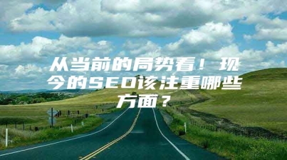 从当前的局势看！现今的SEO该注重哪些方面？