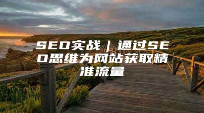 SEO实战｜通过SEO思维为网站获取精准流量