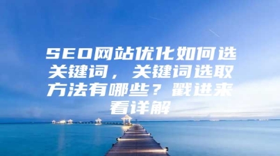 SEO网站优化如何选关键词，关键词选取方法有哪些？戳进来看详解