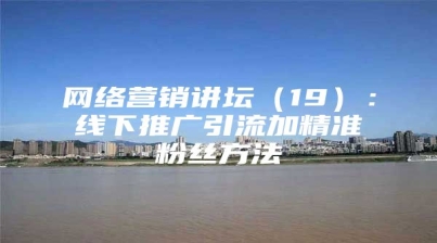 网络营销讲坛（19）：线下推广引流加精准粉丝方法