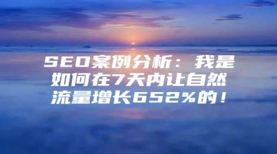 SEO案例分析：我是如何在7天内让自然流量增长652%的！