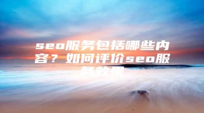 seo服务包括哪些内容？如何评价seo服务效果