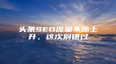 头条SEO流量不断上升，这次别错过