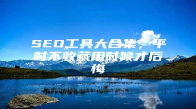 SEO工具大合集，平时不收藏用时候才后悔