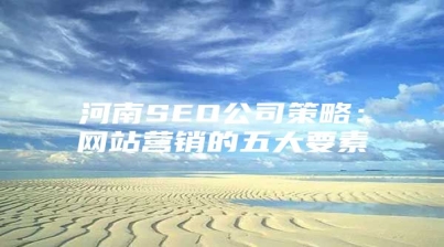 河南SEO公司策略：网站营销的五大要素